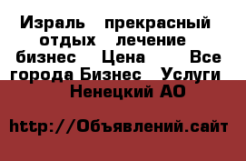 Израль - прекрасный  отдых - лечение - бизнес  › Цена ­ 1 - Все города Бизнес » Услуги   . Ненецкий АО